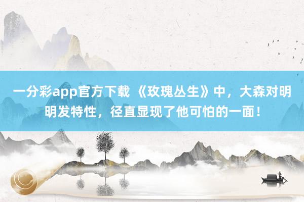 一分彩app官方下载 《玫瑰丛生》中，大森对明明发特性，径直显现了他可怕的一面！