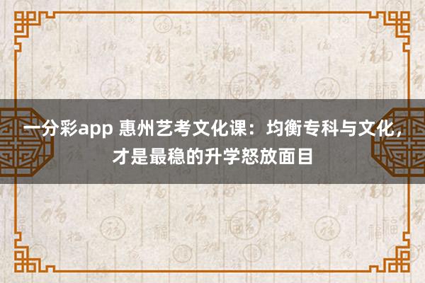 一分彩app 惠州艺考文化课：均衡专科与文化，才是最稳的升学怒放面目