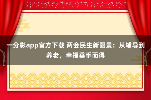 一分彩app官方下载 两会民生新图景：从辅导到养老，幸福垂手而得