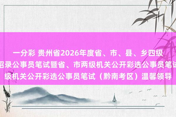 一分彩 贵州省2026年度省、市、县、乡四级机关和谐面向社会公开招录公事员笔试暨省、市两级机关公开彩选公事员笔试（黔南考区）温馨领导