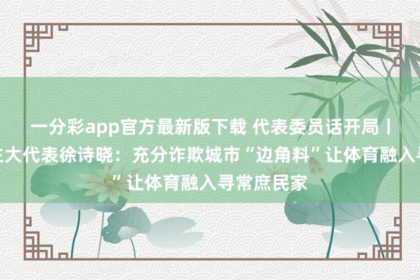一分彩app官方最新版下载 代表委员话开局丨世界东谈主大代表徐诗晓：充分诈欺城市“边角料”让体育融入寻常庶民家