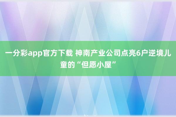 一分彩app官方下载 神南产业公司点亮6户逆境儿童的“但愿小屋”