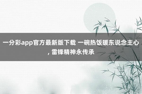 一分彩app官方最新版下载 一碗热饭暖东说念主心， 雷锋精神永传承