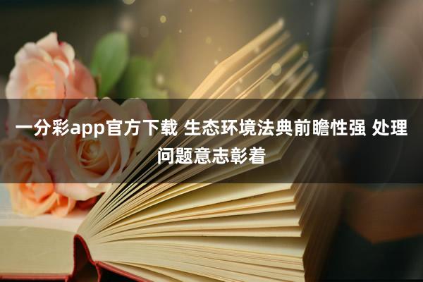 一分彩app官方下载 生态环境法典前瞻性强 处理问题意志彰着