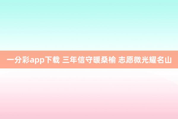 一分彩app下载 三年信守暖桑榆 志愿微光耀名山