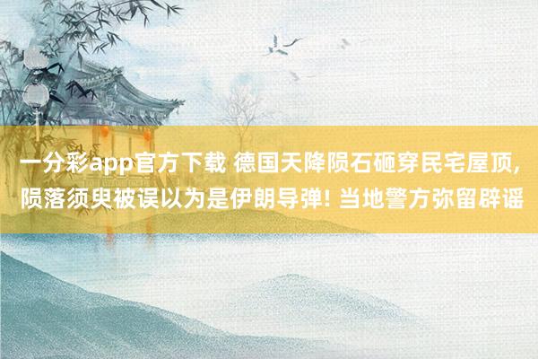 一分彩app官方下载 德国天降陨石砸穿民宅屋顶， 陨落须臾被误以为是伊朗导弹! 当地警方弥留辟谣