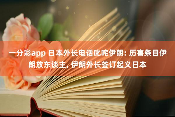 一分彩app 日本外长电话叱咤伊朗: 历害条目伊朗放东谈主， 伊朗外长签订起义日本