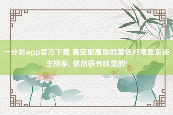 一分彩app官方下载 高定配高珠的紫色好意思东谈主杨紫， 依然很有嗅觉的!