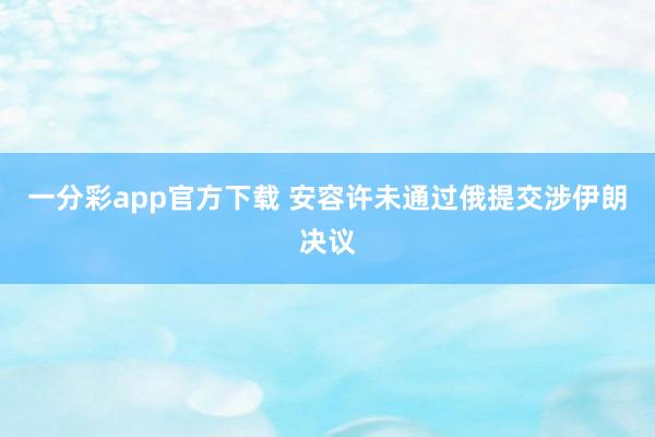一分彩app官方下载 安容许未通过俄提交涉伊朗决议