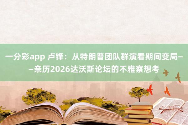 一分彩app 卢锋：从特朗普团队群演看期间变局——亲历2026达沃斯论坛的不雅察想考