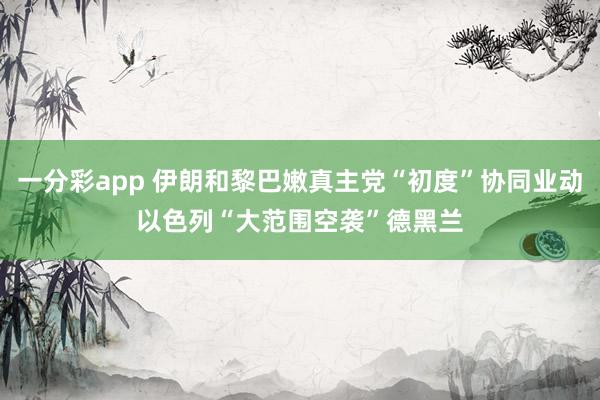 一分彩app 伊朗和黎巴嫩真主党“初度”协同业动　以色列“大范围空袭”德黑兰
