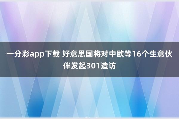 一分彩app下载 好意思国将对中欧等16个生意伙伴发起301造访