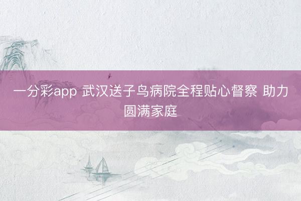 一分彩app 武汉送子鸟病院全程贴心督察 助力圆满家庭