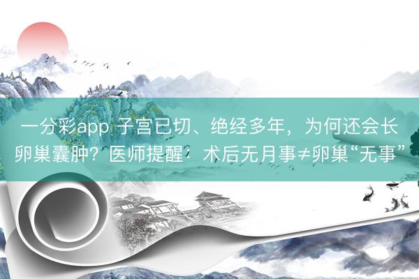 一分彩app 子宫已切、绝经多年，为何还会长卵巢囊肿？医师提醒：术后无月事≠卵巢“无事”