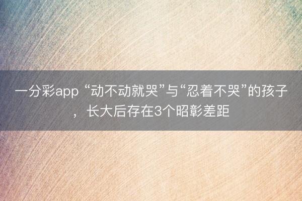 一分彩app “动不动就哭”与“忍着不哭”的孩子，长大后存在3个昭彰差距