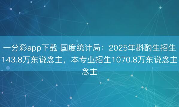 一分彩app下载 国度统计局：2025年斟酌生招生143.8万东说念主，本专业招生1070.8万东说念主