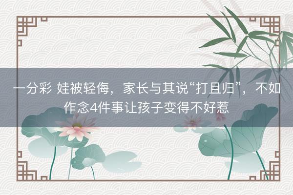 一分彩 娃被轻侮，家长与其说“打且归”，不如作念4件事让孩子变得不好惹