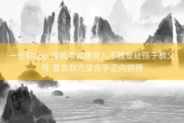 一分彩app 侯佩岑自曝育儿不雅是让孩子教父母 直言我方坚合手正向讲授