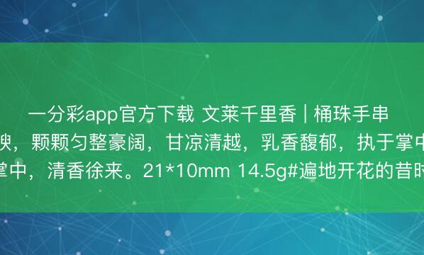 一分彩app官方下载 文莱千里香 | 桶珠手串 千里水野生老料，油脂丰腴，颗颗匀整豪阔，甘凉清越，乳香馥郁，执于掌中，清香徐来。21*10mm 14.5g#遍地开花的昔时# #达拉干千里香#