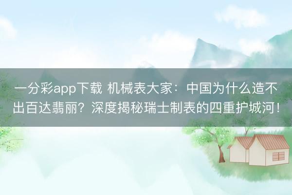 一分彩app下载 机械表大家：中国为什么造不出百达翡丽？深度揭秘瑞士制表的四重护城河！