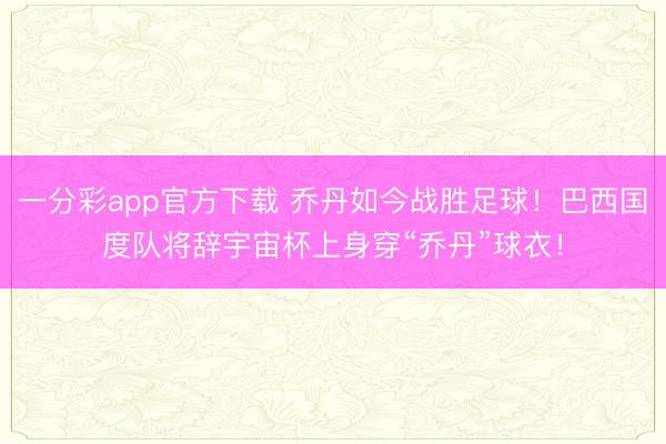 一分彩app官方下载 乔丹如今战胜足球！巴西国度队将辞宇宙杯上身穿“乔丹”球衣！