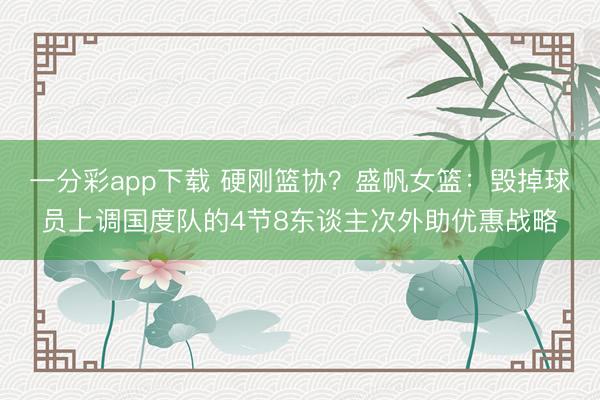 一分彩app下载 硬刚篮协？盛帆女篮：毁掉球员上调国度队的4节8东谈主次外助优惠战略