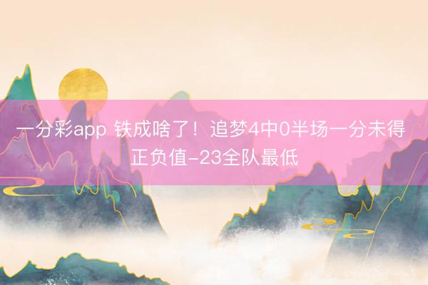 一分彩app 铁成啥了！追梦4中0半场一分未得 正负值-23全队最低