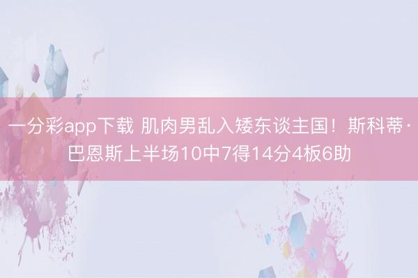 一分彩app下载 肌肉男乱入矮东谈主国！斯科蒂·巴恩斯上半场10中7得14分4板6助