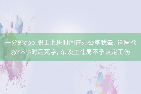 一分彩app 职工上班时间在办公室我晕， 送医抢救48小时后死字， 东谈主社局不予认定工伤