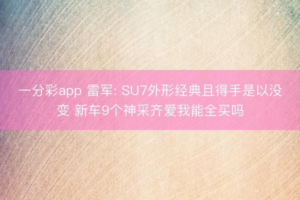 一分彩app 雷军: SU7外形经典且得手是以没变 新车9个神采齐爱我能全买吗