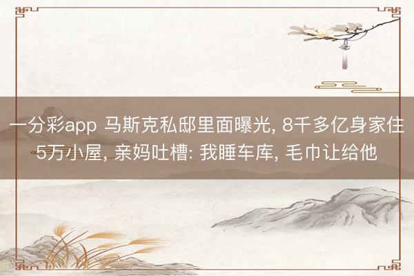 一分彩app 马斯克私邸里面曝光， 8千多亿身家住5万小屋， 亲妈吐槽: 我睡车库， 毛巾让给他