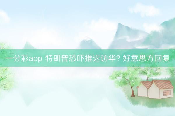一分彩app 特朗普恐吓推迟访华? 好意思方回复