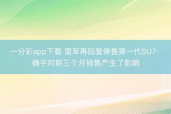 一分彩app下载 雷军再回复停售第一代SU7: 确乎对前三个月销售产生了影响