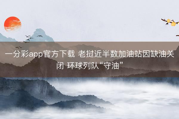 一分彩app官方下载 老挝近半数加油站因缺油关闭 环球列队“守油”