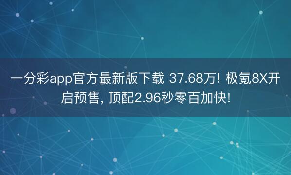 一分彩app官方最新版下载 37.68万! 极氪8X开启预售， 顶配2.96秒零百加快!
