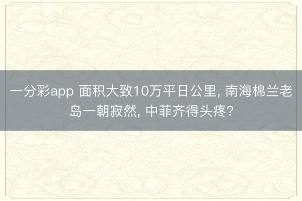 一分彩app 面积大致10万平日公里， 南海棉兰老岛一朝寂然， 中菲齐得头疼?