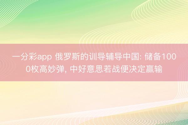 一分彩app 俄罗斯的训导辅导中国: 储备1000枚高妙弹， 中好意思若战便决定赢输