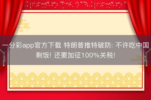 一分彩app官方下载 特朗普推特破防: 不许吃中国剩饭! 还要加征100%关税!