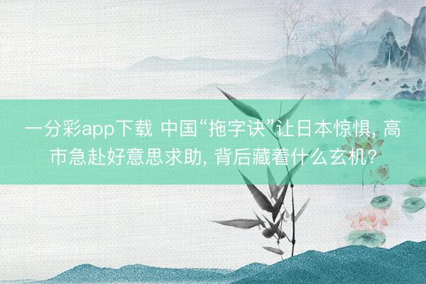 一分彩app下载 中国“拖字诀”让日本惊惧， 高市急赴好意思求助， 背后藏着什么玄机?