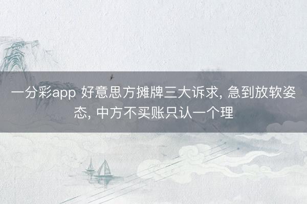 一分彩app 好意思方摊牌三大诉求， 急到放软姿态， 中方不买账只认一个理
