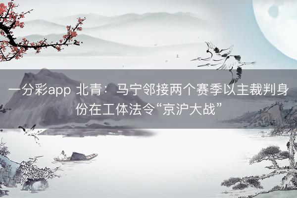 一分彩app 北青：马宁邻接两个赛季以主裁判身份在工体法令“京沪大战”