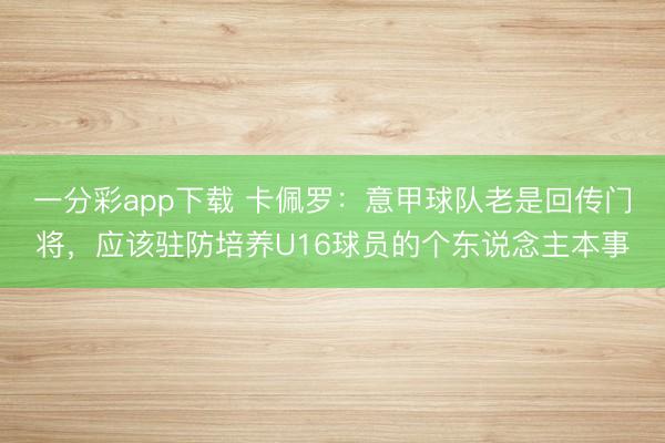 一分彩app下载 卡佩罗：意甲球队老是回传门将，应该驻防培养U16球员的个东说念主本事