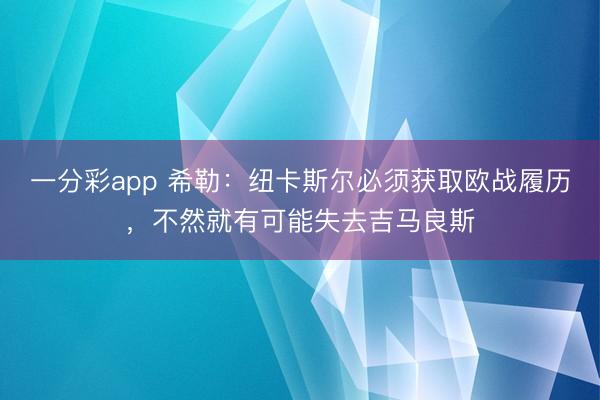一分彩app 希勒：纽卡斯尔必须获取欧战履历，不然就有可能失去吉马良斯