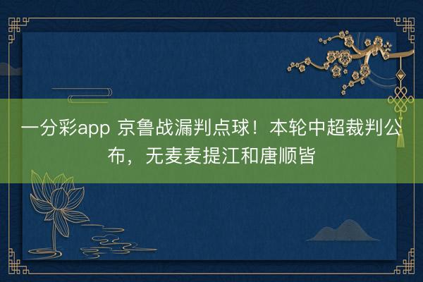 一分彩app 京鲁战漏判点球！本轮中超裁判公布，无麦麦提江和唐顺皆