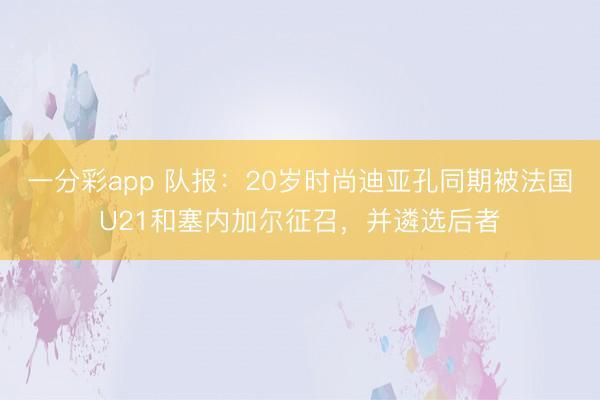 一分彩app 队报：20岁时尚迪亚孔同期被法国U21和塞内加尔征召，并遴选后者