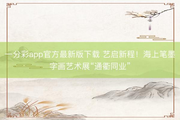 一分彩app官方最新版下载 艺启新程！海上笔墨字画艺术展“通衢同业”