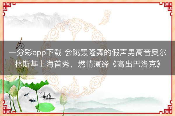 一分彩app下载 会跳轰隆舞的假声男高音奥尔林斯基上海首秀，燃情演绎《高出巴洛克》