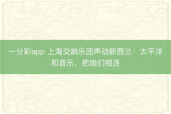一分彩app 上海交响乐团声动新西兰：太平洋和音乐，把咱们相连