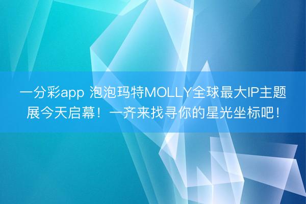 一分彩app 泡泡玛特MOLLY全球最大IP主题展今天启幕！一齐来找寻你的星光坐标吧！
