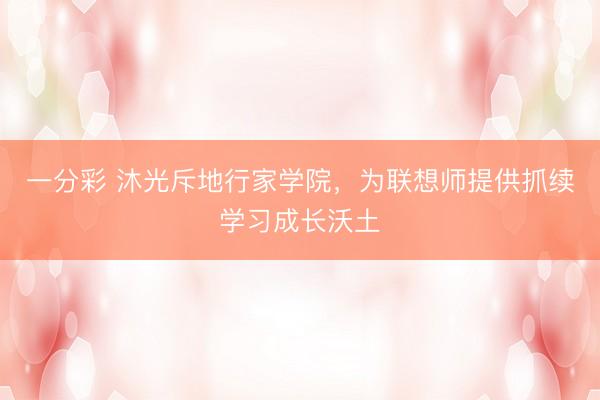 一分彩 沐光斥地行家学院，为联想师提供抓续学习成长沃土